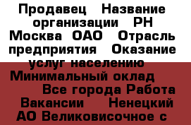 Продавец › Название организации ­ РН-Москва, ОАО › Отрасль предприятия ­ Оказание услуг населению › Минимальный оклад ­ 25 000 - Все города Работа » Вакансии   . Ненецкий АО,Великовисочное с.